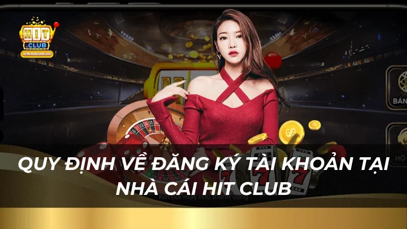 Điều Khoản Sử Dụng Hitclub quy-dinh-ve-dang-ky-tai-khoan-tai-nha-cai-hit-club